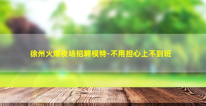 徐州火爆夜场招聘模特-不用担心上不到班